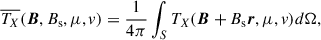 Mathematical equation: $$ \begin{aligned} \overline{T_X} (\boldsymbol{B}, B_{\rm s}, \mu , v) = \dfrac{1}{4\pi }\int _S T_X (\boldsymbol{B} + B_{\rm s} \boldsymbol{r},\mu ,v) d\Omega , \end{aligned} $$