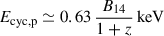 Mathematical equation: $ E_{\mathrm{cyc,p}} \simeq 0.63\,\frac{B_{14}}{1+z}\,\mathrm{keV} $