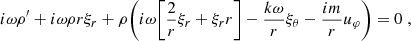 Mathematical equation: $$ \begin{aligned} i \omega \rho ^{\prime } + i \omega {\rho }{r} \xi _r&+ \rho \Bigg ( i \omega \Bigg [ \frac{2}{r} \xi _r + {\xi _r}{r} \Bigg ] - \frac{k \omega }{r} \xi _\theta - \frac{i m}{r} u_\varphi \Bigg ) = 0 \; , \end{aligned} $$