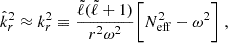 Mathematical equation: $$ \begin{aligned} \begin{split} \hat{k}_r^2 \approx k_r^2 \equiv \frac{{\tilde{\ell }} ({\tilde{\ell }} + 1)}{r^2 \omega ^2} \Bigg [ N_{\rm eff}^2 - \omega ^2 \Bigg ] \; , \end{split} \end{aligned} $$