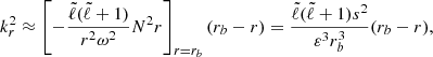 Mathematical equation: $$ \begin{aligned} k_r^2 \approx \left[ - \frac{{\tilde{\ell }} ({\tilde{\ell }}+1)}{r^2 \omega ^2} {N^2}{r} \right]_{r = r_b} (r_b - r) = \frac{{\tilde{\ell }}({\tilde{\ell }}+1) s^2}{\varepsilon ^3 r_b^3} (r_b - r) ,\end{aligned} $$