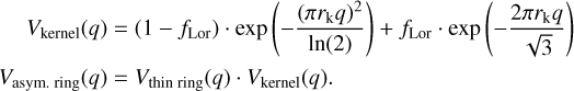 Mathematical equation: \begin{align} V_{\rm{kernel}}(q) &= (1-f_{\rm{Lor}})\cdot\exp\left(-\frac{(\pi r_{\rm{k}} q)^2 }{\ln(2)}\right) + f_{\rm{Lor}} \cdot \exp\left(-\frac{2\pi r_{\rm{k}}q }{\sqrt{3}} \right) \nonumber \\ V_{\rm{asym. \; ring}}(q) &= V_{\rm{thin \; ring}}(q) \cdot V_{\rm{kernel}}(q). \end{align}