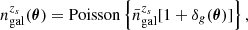 Mathematical equation: $$ \begin{aligned} n_{\mathrm{gal} }^{z_{s}}(\boldsymbol{\theta })=\mathrm{Poisson} \left\{ \bar{n}_{\mathrm{gal} }^{z_{s}}[1+\delta _{g}(\boldsymbol{\theta })]\right\} , \end{aligned} $$