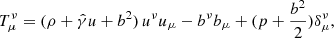 Mathematical equation: $$ \begin{aligned} T^\nu _\mu&= (\rho + \hat{\gamma } u + b^2)\, u^\nu u_\mu - b^\nu b_\mu + (p+\frac {b^2}{2})\delta ^\nu _\mu , \end{aligned} $$