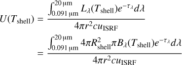 Mathematical equation: $\[\begin{aligned}U\left(T_{\text {shell }}\right) & =\frac{\int_{0.091 ~\mu \mathrm{m}}^{20 ~\mu \mathrm{m}} L_\lambda\left(T_{\text {shell }}\right) e^{-\tau_\lambda} d \lambda}{4 \pi r^2 c u_{\text {ISRF }}} \\& =\frac{\int_{0.091 ~\mu \mathrm{m}}^{20 ~\mu \mathrm{m}} 4 \pi R_{\text {shell }}^2 \pi B_\lambda\left(T_{\text {shell }}\right) e^{-\tau_\lambda} d \lambda}{4 \pi r^2 c u_{\text {ISRF }}}\end{aligned}\]$
