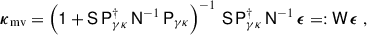 Mathematical equation: $$ \begin{aligned} \boldsymbol{\kappa }_{\rm mv}= \left(\mathsf 1 + \mathsf S \,\mathsf P _{\gamma \kappa }^\dagger \,\mathsf N ^{-1}\,\mathsf P _{\gamma \kappa }\right)^{-1}\, \mathsf S \,\mathsf P _{\gamma \kappa }^\dagger \,\mathsf N ^{-1}\,\boldsymbol{\epsilon }=:\mathsf W \,\boldsymbol{\epsilon } \;, \end{aligned} $$