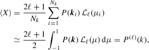 Mathematical equation: $$ \begin{aligned} \langle X\rangle&= \frac{2\ell +1}{N_k}\sum _{i = 1}^{N_k}P(\boldsymbol{k}_i)\, {\mathcal{L} }_\ell (\mu _i) \nonumber \\&\simeq \frac{2\ell +1}{2}\int _{-1}^{1}P(\boldsymbol{k})\, {\mathcal{L} }_\ell (\mu )\, {\mathrm{d} } \mu = P^{(\ell )}(k), \end{aligned} $$