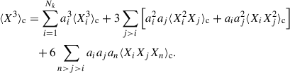 Mathematical equation: $$ \begin{aligned} \langle X^3\rangle _{\rm c}&= \displaystyle \sum _{i = 1}^{N_k} a_i^3\langle X_i^3\rangle _{\rm c} + 3 \sum _{j>i}\left[ a_i^2 a_j \langle X_i^2 X_j\rangle _{\rm c} + a_i a_j^2 \langle X_i X_j^2\rangle _{\rm c} \right] \nonumber \\&\quad + 6 \displaystyle \sum _{n>j>i} a_ia_ja_n \langle X_i X_j X_n\rangle _{\rm c} . \end{aligned} $$