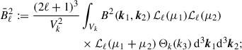 Mathematical equation: $$ \begin{aligned} \bar{B}_\ell ^2 := \displaystyle \frac{(2\ell +1)^3}{V_k^2}&\displaystyle \int _{V_k} B^2(\boldsymbol{k}_1, \boldsymbol{k}_2)\, {\mathcal{L} }_\ell (\mu _1) {\mathcal{L} }_\ell (\mu _2) \nonumber \\&\times {\mathcal{L} }_\ell (\mu _1+\mu _2)\, \Theta _k(k_3)\, {\mathrm{d} }^3\boldsymbol{k}_1{\mathrm{d} }^3 \boldsymbol{k}_2; \end{aligned} $$
