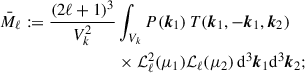 Mathematical equation: $$ \begin{aligned} \bar{M}_\ell := \dfrac{(2\ell +1)^3}{V_k^2}&\displaystyle \int _{V_k} P(\boldsymbol{k}_1)\, T(\boldsymbol{k}_1, -\boldsymbol{k}_1, \boldsymbol{k}_2)\nonumber \\&\times {\mathcal{L} }_\ell ^2(\mu _1) {\mathcal{L} }_\ell (\mu _2)\, {\mathrm{d} }^3\boldsymbol{k}_1{\mathrm{d} }^3 \boldsymbol{k}_2; \end{aligned} $$