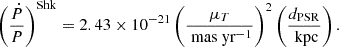 Mathematical equation: $$ \begin{aligned} \left(\frac{\dot{P}}{P}\right)^\mathrm{Shk} = 2.43 \times 10^{-21} \left( \frac{\mu _T}{\text{ mas} \text{ yr}^{-1}} \right)^{2} \left( \frac{d_{\rm PSR}}{\text{ kpc}}\right).\\ \end{aligned} $$