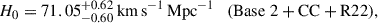 Mathematical equation: $$ \begin{aligned} H_0&= 71.05^{+0.62}_{-0.60}\,\mathrm{km}\,\mathrm{s}^{-1}\,\mathrm{Mpc}^{-1} \quad (\mathrm{Base\ 2 + CC + R22} ),\end{aligned} $$