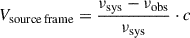 Mathematical equation: $$ \begin{aligned} V_{\mathrm{source\,frame}} = \frac{\nu _{\rm sys} - \nu _{\rm obs}}{\nu _{\rm sys}} \cdot c \end{aligned} $$