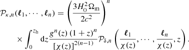 Mathematical equation: $$ \begin{aligned} \mathcal{P} _{\kappa ,n}&(\boldsymbol{\ell }_1, \cdots , \boldsymbol{\ell }_n) = \left(\frac{3H_0^2\Omega _\mathrm{m} }{2 c^2}\right)^n\nonumber \\&\times \int _0^{z_\mathrm{h} } \mathrm{d}z \frac{g^n(z)\left(1+z\right)^n}{\left[\chi (z)\right]^{2(n-1)}} \mathcal{P} _{\delta ,n}\left(\frac{\boldsymbol{\ell }_1}{\chi (z)}, \cdots , \frac{\boldsymbol{\ell }_n}{\chi (z)},z\right). \end{aligned} $$