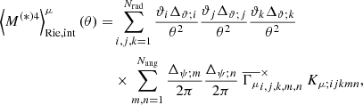 Mathematical equation: $$ \begin{aligned} \left\langle M^{(*)4}\right\rangle _\mathrm{Rie,int} ^{\mu }(\theta ) =&\sum _{i, j, k = 1}^{N_\mathrm{rad} }\frac{\vartheta _{i}\Delta _{\vartheta ;i}}{\theta ^2} \frac{\vartheta _{j} \Delta _{\vartheta ;j}}{\theta ^2}\frac{\vartheta _{k} \Delta _{\vartheta ;k}}{\theta ^2}\nonumber \\&\times \sum _{m, n = 1}^{N_{\mathrm{ang} }}\frac{\Delta _{\psi ;m}}{2\pi } \frac{\Delta _{\psi ;n}}{2\pi }\ \overline{\Gamma _{\mu }}^\times _{i,j,k,m,n}\ K_{\mu ;ijkmn}, \end{aligned} $$
