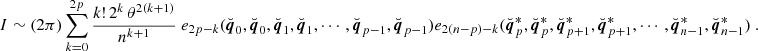 Mathematical equation: $$ \begin{aligned} I&\sim (2\pi ) \sum _{k = 0}^{2p} \frac{k! \, 2^k \, \theta ^{2(k+1)}}{n^{k+1}} \ e_{2p-k}(\breve{\boldsymbol{q}}_0,\breve{\boldsymbol{q}}_0,\breve{\boldsymbol{q}}_1,\breve{\boldsymbol{q}}_1,\cdots ,\breve{\boldsymbol{q}}_{p-1},\breve{\boldsymbol{q}}_{p-1}) e_{2(n-p)-k}(\breve{\boldsymbol{q}}^*_{p},\breve{\boldsymbol{q}}^*_{p},\breve{\boldsymbol{q}}^*_{p+1},\breve{\boldsymbol{q}}^*_{p+1},\cdots ,\breve{\boldsymbol{q}}^*_{n-1},\breve{\boldsymbol{q}}^*_{n-1}) \ . \end{aligned} $$