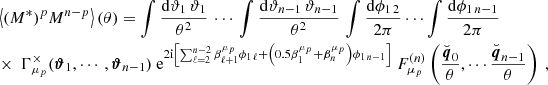 Mathematical equation: $$ \begin{aligned}&\left\langle (M^*)^p M^{n-p} \right\rangle (\theta ) = \int \frac{\mathrm{d}\vartheta _1 \, \vartheta _{1}}{\theta ^2} \, \cdots \, \int \frac{\mathrm{d}\vartheta _{n-1} \, \vartheta _{n-1}}{\theta ^2} \, \int \frac{\mathrm{d}\phi _{1\,2}}{2\pi } \cdots \int \frac{\mathrm{d}\phi _{1\,n-1}}{2\pi } \nonumber \\& \times \ \Gamma _{\mu _p}^{\times }(\boldsymbol{\vartheta }_1, \cdots , \boldsymbol{\vartheta }_{n-1}) \ \mathrm{e} ^{2\mathrm{i} \left[\sum _{\ell = 2}^{n-2}\beta ^{\mu _p}_{\ell +1}\phi _{1\,\ell }+\left(0.5\beta ^{\mu _p}_{1}+\beta ^{\mu _p}_{n}\right)\phi _{1\,n-1}\right]} \ F^{(n)}_{\mu _p}\left(\frac{\breve{\boldsymbol{q}}_0}{\theta }, \cdots \frac{\breve{\boldsymbol{q}}_{n-1}}{\theta }\right) \ , \end{aligned} $$