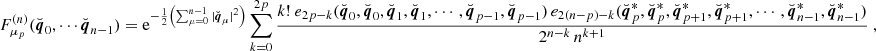 Mathematical equation: $$ \begin{aligned} F^{(n)}_{\mu _p}(\breve{\boldsymbol{q}}_0,&\cdots \breve{\boldsymbol{q}}_{n-1}) = \mathrm{e} ^{-\frac{1}{2}\left( \sum _{\mu = 0}^{n-1}|\breve{\boldsymbol{q}}_\mu |^2\right)} \sum _{k = 0}^{2p} \frac{k! \ e_{2p-k}(\breve{\boldsymbol{q}}_0,\breve{\boldsymbol{q}}_0,\breve{\boldsymbol{q}}_1,\breve{\boldsymbol{q}}_1,\cdots ,\breve{\boldsymbol{q}}_{p-1},\breve{\boldsymbol{q}}_{p-1}) \, e_{2(n-p)-k}(\breve{\boldsymbol{q}}^*_{p},\breve{\boldsymbol{q}}^*_{p},\breve{\boldsymbol{q}}^*_{p+1},\breve{\boldsymbol{q}}^*_{p+1},\cdots ,\breve{\boldsymbol{q}}^*_{n-1},\breve{\boldsymbol{q}}^*_{n-1})}{2^{n-k}\,n^{k+1}} \ , \end{aligned} $$
