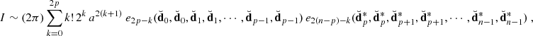 Mathematical equation: $$ \begin{aligned} I&\sim (2\pi ) \sum _{k = 0}^{2p} k! \, 2^k \, a^{2(k+1)} \ e_{2p-k}(\breve{\mathbf{d }}_0,\breve{\mathbf{d }}_0,\breve{\mathbf{d }}_1,\breve{\mathbf{d }}_1,\cdots ,\breve{\mathbf{d }}_{p-1},\breve{\mathbf{d }}_{p-1}) \, e_{2(n-p)-k}(\breve{\mathbf{d }}^*_{p},\breve{\mathbf{d }}^*_{p},\breve{\mathbf{d }}^*_{p+1},\breve{\mathbf{d }}^*_{p+1},\cdots ,\breve{\mathbf{d }}^*_{n-1},\breve{\mathbf{d }}^*_{n-1}) \ , \end{aligned} $$