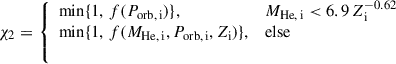 Mathematical equation: $$ \begin{aligned} \chi _2 = {\left\{ \begin{array}{ll} \min \{1,\,f(P_{\rm {orb,\,i}})\},&M_{\rm {He,\,i}} < 6.9\, Z_{\rm {i}}^{-0.62} \\ \min \{1,\,f(M_{\rm {He,\,i}}, P_{\rm {orb,\,i}}, Z_{\rm i})\},&\mathrm {else} \\ \ \end{array}\right.} \end{aligned} $$