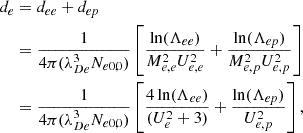 Mathematical equation: $$ \begin{aligned} d_{e}&= d_{ee} + d_{ep} \nonumber \\&= \frac{1}{4\pi (\lambda _{De}^{3}N_{e0,0})} \left[ \frac{\ln (\Lambda _{ee})}{M_{e,e}^{2}U_{e,e}^{2}} + \frac{\ln (\Lambda _{ep})}{M_{e,p}^{2}U_{e,p}^{2}} \right] \nonumber \\&= \frac{1}{4\pi (\lambda _{De}^{3}N_{e0,0})} \left[ \frac{4\ln (\Lambda _{ee})}{(U_{e}^{2}+3)} + \frac{\ln (\Lambda _{ep})}{U_{e,p}^{2}} \right] ,\end{aligned} $$