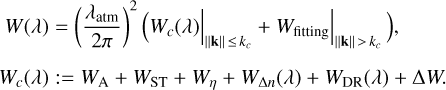Mathematical equation: $\[\begin{aligned}W(\lambda) & =\left(\frac{\lambda_{\mathrm{atm}}}{2 \pi}\right)^2\left(\left.W_c(\lambda)\right|_{\|\mathbf{k}\| \leq k_c}+\left.W_{\mathrm{fitting}}\right|_{\|\mathbf{k}\|>k_c}\right), \\W_c(\lambda) & :=W_{\mathrm{A}}+W_{\mathrm{ST}}+W_\eta+W_{\Delta n}(\lambda)+W_{\mathrm{DR}}(\lambda)+\Delta W.\end{aligned}\]$