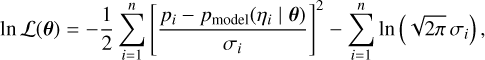 Mathematical equation: $\[\ln~ \mathcal{L}(\theta)=-\frac{1}{2} \sum_{i=1}^n\left[\frac{p_i-p_{\text {model }}\left(\eta_i \mid \theta\right)}{\sigma_i}\right]^2-\sum_{i=1}^n ~\ln~ \left(\sqrt{2 \pi} \sigma_i\right),\]$