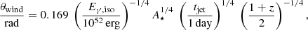 Mathematical equation: $$ \begin{aligned} \begin{aligned} \frac{\theta _{\mathrm{wind}} }{\mathrm{rad} } = 0.169\ \left(\frac{E_{\gamma , \mathrm {iso}}}{10^{52}\,\mathrm{erg}}\right)^{-1/4} A_\star ^{1/4}\ \left(\frac{t_{\rm jet}}{\mathrm{1\,day}}\right)^{1/4} \ \left(\frac{1+z}{2}\right)^{-1/4} , \end{aligned} \end{aligned} $$