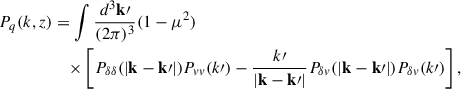 Mathematical equation: $$ \begin{aligned} P_{q}(k, z)&= \int \frac{d^3\mathbf k\prime }{(2\pi )^3} (1 - \mu ^2) \nonumber \\&\quad \times \left[ P_{\delta \delta }(|\mathbf k - \mathbf k\prime |) P_{vv}(k\prime ) - \frac{k\prime }{|\mathbf k - \mathbf k\prime |} P_{\delta v}(|\mathbf k - \mathbf k\prime |) P_{\delta v}(k\prime ) \right], \end{aligned} $$