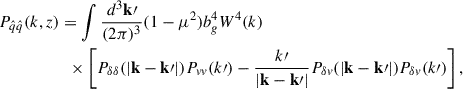 Mathematical equation: $$ \begin{aligned} P_{\hat{q} \hat{q}}(k, z)&= \int \frac{d^3\mathbf k\prime }{(2\pi )^3} (1 - \mu ^2) b_g^4 W^4(k) \nonumber \\&\ \ \times \left[ P_{\delta \delta }(|\mathbf k - \mathbf k\prime |) P_{vv}(k\prime ) - \frac{k\prime }{|\mathbf k - \mathbf k\prime |} P_{\delta v}(|\mathbf k - \mathbf k\prime |) P_{\delta v}(k\prime ) \right], \end{aligned} $$