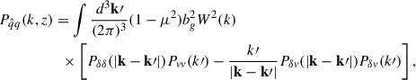 Mathematical equation: $$ \begin{aligned} P_{\hat{q} q}(k, z)&= \int \frac{d^3\mathbf k\prime }{(2\pi )^3} (1 - \mu ^2) b_g^2 W^2(k) \nonumber \\&\ \ \times \left[ P_{\delta \delta }(|\mathbf k - \mathbf k\prime |) P_{vv}(k\prime ) - \frac{k\prime }{|\mathbf k - \mathbf k\prime |} P_{\delta v}(|\mathbf k - \mathbf k\prime |) P_{\delta v}(k\prime ) \right], \end{aligned} $$