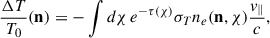 Mathematical equation: $$ \begin{aligned} \frac{\Delta T}{T_0}(\mathbf{n }) = -\int d\chi \, e^{-\tau (\chi )} \sigma _T n_e(\mathbf{n },\chi ) \frac{v_{\parallel }}{c} ,\end{aligned} $$