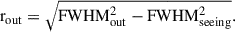 Mathematical equation: $$ \begin{aligned} \mathrm{r}_{\rm out} = \sqrt{\mathrm{FWHM}_{\rm out}^2-\mathrm{FWHM}_{\rm seeing}^2}. \end{aligned} $$