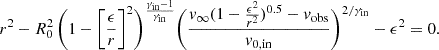Mathematical equation: $$ \begin{aligned} r^{2} - R_{0}^{2} \, \biggl (1 - \biggl [\frac{\epsilon }{r}\biggr ]^{2} \biggr )^{\frac{\gamma _{\mathrm{in}} - 1}{\gamma _{\mathrm{in}}}} \biggl (\frac{v_{\infty } (1 - \frac{\epsilon ^2}{r^2} )^{0.5} - v_{\mathrm{obs}}}{v_{0,\mathrm{in}}} \biggr )^{2/\gamma _{\mathrm{in}}} - \epsilon ^{2}= 0. \end{aligned} $$