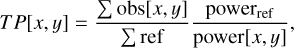 Mathematical equation: $TP[x,y] = {{\sum {\rm{obs}}[x,y]} \over {\sum {\rm{ref}}}}{{{\rm{powe}}{{\rm{r}}_{{\rm{ref}}}}} \over {{\rm{power}}[x,y]}},$