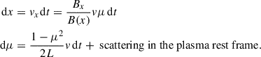 Mathematical equation: $$ \begin{aligned} \mathrm{d}x&=v_{x}\mathrm{d}t=\frac{B_{x}}{B(x)}v\mu \,\mathrm{d}t \nonumber \\ \mathrm{d}\mu&=\frac{1-\mu ^{2}}{2L}v\,\mathrm{d}t+\text{ scattering} \text{ in} \text{ the} \text{ plasma} \text{ rest} \text{ frame.} \end{aligned} $$