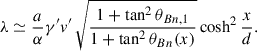 Mathematical equation: $$ \begin{aligned} \lambda \simeq \frac{a}{\alpha }\gamma ^{\prime }v^{\prime }\,\sqrt{\frac{1+\tan ^{2}\theta _{Bn,1}}{1+\tan ^{2}\theta _{Bn}(x)}}\cosh ^{2}\frac{x}{d}. \end{aligned} $$