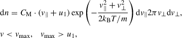 Mathematical equation: $$ \begin{aligned}&\mathrm{d} n = C_{\rm M} \cdot (v_\parallel + u_1) \exp \left( -\frac{v_\parallel ^2 + v_\perp ^2}{2k_{\rm B}T/m}\right)\mathrm{d} v_\parallel 2\pi v_\perp \mathrm{d} v_\perp ,\nonumber \\&v < v_{\rm max},\quad v_{\rm max} > u_1, \end{aligned} $$