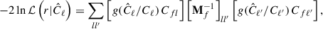 Mathematical equation: $$ \begin{aligned} -2 \ln \mathcal{L} \left(r|\hat{C}_\ell \right) = \sum _{ll^\prime } \left[ g(\hat{C}_\ell /C_\ell )\, C_{fl} \right] \left[\mathbf M _f^{-1}\right]_{ll^\prime } \left[ g(\hat{C}_{\ell ^\prime }/C_{\ell ^\prime })\, C_{f{\ell ^\prime }} \right], \end{aligned} $$