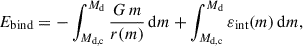 Mathematical equation: $$ \begin{aligned} E_{\rm bind} = - \int _{M_{\rm d,c}}^{M_{\rm d}} \frac{G \, m}{r(m)} \, \mathrm{d}m + \int _{M_{\rm d,c}}^{M_{\rm d}} \varepsilon _{\rm int}(m)\,\mathrm{d}m, \end{aligned} $$
