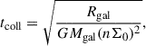 Mathematical equation: $$ \begin{aligned} t_{\rm coll} = \sqrt{\frac{R_{\rm gal}}{GM_{\rm gal}(n\Sigma _0)^2}}, \end{aligned} $$