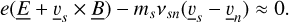 Mathematical equation: $e(\underline E + {\underline v _s} \times \underline B ) - {m_s}{v_{sn}}({\underline v _s} - {\underline v _n}) \approx 0.$