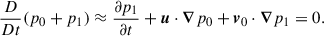 Mathematical equation: $$ \begin{aligned} \frac{D}{Dt} (p_0+p_1) \approx \frac{\partial p_1}{\partial t} + \boldsymbol{u}\cdot \boldsymbol{\nabla } p_0 + \boldsymbol{v}_0\cdot \boldsymbol{\nabla } p_1 = 0. \end{aligned} $$