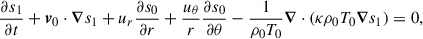 Mathematical equation: $$ \begin{aligned}&\frac{\partial s_1}{\partial t} + \boldsymbol{v}_0 \cdot \boldsymbol{\nabla } s_1 + u_r\frac{\partial s_0}{\partial r} + \frac{u_{\theta }}{r} \frac{\partial s_0}{\partial \theta }-\frac{1}{\rho _0 T_0}\boldsymbol{\nabla } \cdot (\kappa \rho _0 T_0 \boldsymbol{\nabla } s_1) = 0, \end{aligned} $$