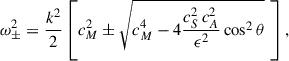 Mathematical equation: $$ \begin{aligned} \omega ^2_\pm&= \frac{k^2}{2} \left[ c_M^2 \pm \sqrt{c_M^4 - 4\frac{c^2_S\,c^2_A}{\epsilon ^2} \cos ^2 \theta } \,\,\right], \end{aligned} $$