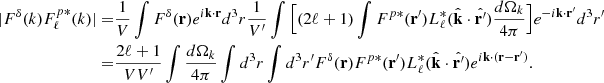 Mathematical equation: $$ \begin{aligned} |F^{\delta }(k)F^{p *}_{\ell }(k)|=&\frac{1}{V}\int F^{\delta }(\mathbf{r})e^{i \mathbf{k} \cdot \mathbf{r}} d^3r\frac{1}{V^{\prime }} \int \Big [(2\ell +1)\int F^{p*}(\mathbf{r}^{\prime })L^*_{\ell }(\hat{\mathbf{k}}\cdot \hat{\mathbf{r}^{\prime }})\frac{d \Omega _k}{4\pi }\Big ]e^{-i \mathbf{k} \cdot \mathbf{r}^{\prime }}d^3r^{\prime } \nonumber \\ =&\frac{2\ell +1}{VV^{\prime }}\int \frac{d \Omega _k}{4\pi }\int d^3r \int d^3r^{\prime } F^{\delta }(\mathbf{r})F^{p*}(\mathbf{r}^{\prime }) L^*_{\ell }(\hat{\mathbf{k}}\cdot \hat{\mathbf{r}^{\prime }}) e^{i \mathbf{k} \cdot (\mathbf{r}-\mathbf{r}^{\prime }) }. \end{aligned} $$