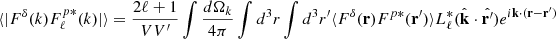 Mathematical equation: $$ \begin{aligned} \langle |F^{\delta }(k)F^{p *}_{\ell }(k)|\rangle =\frac{2\ell +1}{VV^{\prime }}\int \frac{d \Omega _k}{4\pi }\int d^3r \int d^3r^{\prime }\langle F^{\delta }(\mathbf{r})F^{p*}(\mathbf{r}^{\prime }) \rangle L^*_{\ell }(\hat{\mathbf{k}}\cdot \hat{\mathbf{r}^{\prime }}) e^{i \mathbf{k} \cdot (\mathbf{r}-\mathbf{r}^{\prime }) } \end{aligned} $$
