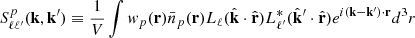 Mathematical equation: $$ \begin{aligned} S^{p}_{\ell \ell ^{\prime }}(\mathbf{k},\mathbf{k}^{\prime })\equiv \frac{1}{V}\int w_{p}(\mathbf{r})\bar{n}_p(\mathbf{r}) L_{\ell }(\hat{\mathbf{k}}\cdot \hat{\mathbf{r} })L^*_{\ell ^{\prime }}(\hat{\mathbf{k}}^{\prime }\cdot \hat{\mathbf{r} }) e^{i (\mathbf{k}-\mathbf{k}^{\prime })\cdot \mathbf{r} } d^3r \end{aligned} $$