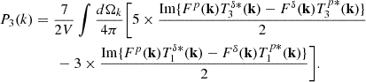 Mathematical equation: $$ \begin{aligned} P_3(k)&=\frac{7}{2 V}\int \frac{d\Omega _k}{4\pi } \bigg [ 5\times \frac{\mathrm{Im} \{F^p(\mathbf{k}) T^{\delta *}_3(\mathbf{k})-F^{\delta }(\mathbf{k}) T^{p*}_3(\mathbf{k}) \}}{2}\nonumber \\&\qquad -3\times \frac{\mathrm{Im} \{F^p(\mathbf{k}) T^{\delta *}_1(\mathbf{k})-F^{\delta }(\mathbf{k}) T^{p*}_1(\mathbf{k}) \}}{2} \bigg ]. \end{aligned} $$