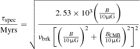 Mathematical equation: $$ \begin{aligned} \frac{\tau _{\rm spec}}{\mathrm{Myrs}}= \sqrt{\frac{2.53\times 10^{3} \biggl (\frac{B}{10\upmu \mathrm{G}}\biggr )}{\nu _{\rm brk} \, \biggl [\biggl (\frac{B}{10\upmu \mathrm{G}}\biggr )^2+ \biggl (\frac{B_{\rm CMB}}{10\upmu \mathrm{G}}\biggr )^2\biggr ]^2}} \end{aligned} $$